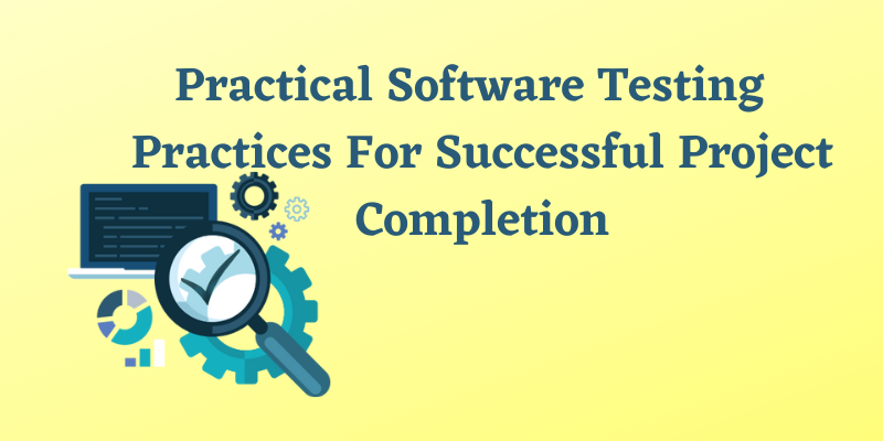 Practical Software Testing Practices For Successful Project Completion